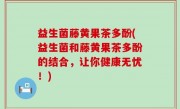 益生菌藤黄果茶多酚(益生菌和藤黄果茶多酚的结合，让你健康无忧！)