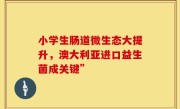 小学生肠道微生态大提升，澳大利亚进口益生菌成关键”