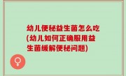 幼儿便秘益生菌怎么吃(幼儿如何正确服用益生菌缓解便秘问题)