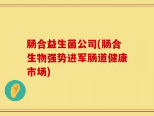 肠合益生菌公司(肠合生物强势进军肠道健康市场)