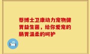 蔡博士卫康动力宠物健胃益生菌，给你爱宠的肠胃温柔的呵护