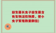 益生菌长虫子益生菌含有生物活性物质，使小虫子繁殖数量翻倍)