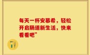 每天一杯安慕希，轻松开启肠道新生活，快来看看吧”