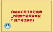 白鸽卖的益生菌好用吗_白鸽益生菌效果如何？用户评价解析)