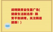 调理肠胃益生菌广告(健康生活新选择- 肠胃平衡调理，关注肠道健康！)