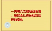 一天喝几次碧晗益生菌，居然会让你体验到这样的变化