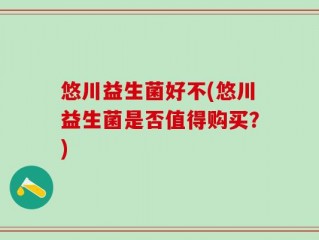悠川益生菌好不(悠川益生菌是否值得购买？)