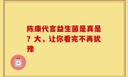 陈康代言益生菌是真是？大，让你看完不再犹豫