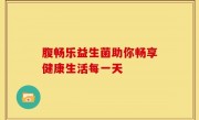腹畅乐益生菌助你畅享健康生活每一天