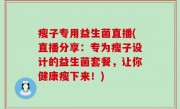 瘦子专用益生菌直播(直播分享：专为瘦子设计的益生菌套餐，让你健康瘦下来！)