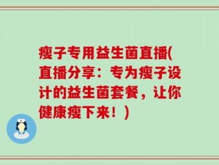 瘦子专用益生菌直播(直播分享：专为瘦子设计的益生菌套餐，让你健康瘦下来！)