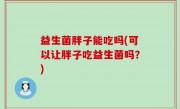 益生菌胖子能吃吗(可以让胖子吃益生菌吗？)