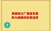 美国进口广谱益生菌 助力健康的优质选择