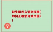 益生菌怎么滴到嘴里(如何正确使用益生菌？)