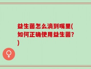 益生菌怎么滴到嘴里(如何正确使用益生菌？)