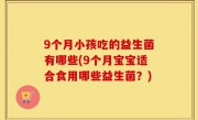 9个月小孩吃的益生菌有哪些(9个月宝宝适合食用哪些益生菌？)