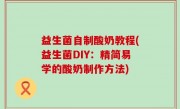 益生菌自制酸奶教程(益生菌DIY：精简易学的酸奶制作方法)