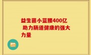 益生菌小蓝腰400亿 助力肠道健康的强大力量