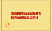 发烧期间吃益生菌是否能有效缓解症状探讨