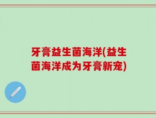 牙膏益生菌海洋(益生菌海洋成为牙膏新宠)