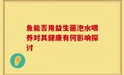 鱼能否用益生菌泡水喂养对其健康有何影响探讨