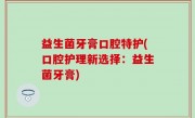 益生菌牙膏口腔特护(口腔护理新选择：益生菌牙膏)