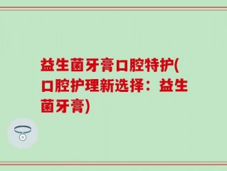 益生菌牙膏口腔特护(口腔护理新选择：益生菌牙膏)