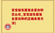 宝宝益生菌复合蛋白粉怎么吃_宝宝益生菌复合蛋白粉的正确食用方法)