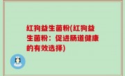 红狗益生菌粉(红狗益生菌粉：促进肠道健康的有效选择)
