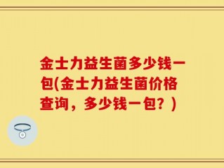 金士力益生菌多少钱一包(金士力益生菌价格查询，多少钱一包？)