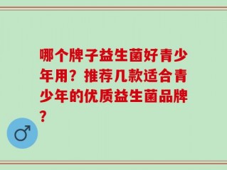 哪个牌子益生菌好青少年用？推荐几款适合青少年的优质益生菌品牌？
