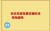 白云豆益生菌正确吃法 你知道吗