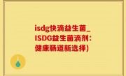 isdg快滴益生菌_ISDG益生菌滴剂：健康肠道新选择)