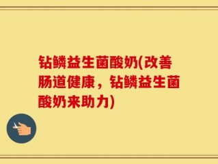 钻鳞益生菌酸奶(改善肠道健康，钻鳞益生菌酸奶来助力)