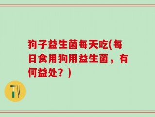 狗子益生菌每天吃(每日食用狗用益生菌，有何益处？)