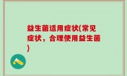 益生菌适用症状(常见症状，合理使用益生菌)