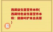 西藏益生菌营养米粉(西藏特色益生菌营养米粉：健康呵护来自高原)