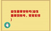 益生菌荣誉称号(益生菌荣获称号，受宠若惊)