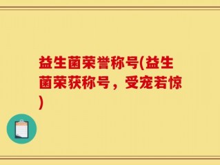 益生菌荣誉称号(益生菌荣获称号，受宠若惊)