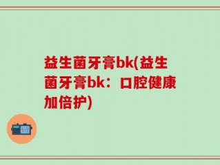 益生菌牙膏bk(益生菌牙膏bk：口腔健康加倍护)