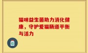 猫咪益生菌助力消化健康，守护爱猫肠道平衡与活力