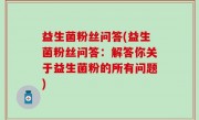 益生菌粉丝问答(益生菌粉丝问答：解答你关于益生菌粉的所有问题)