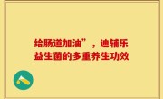 给肠道加油”，迪辅乐益生菌的多重养生功效