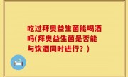吃过拜奥益生菌能喝酒吗(拜奥益生菌是否能与饮酒同时进行？)
