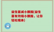 益生菌减小腰围(益生菌有效缩小腰围，让你轻松瘦身)