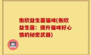 衡欣益生菌猫咪(衡欣益生菌：提升猫咪好心情的秘密武器)