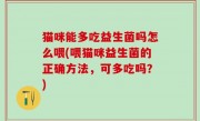 猫咪能多吃益生菌吗怎么喂(喂猫咪益生菌的正确方法，可多吃吗？)