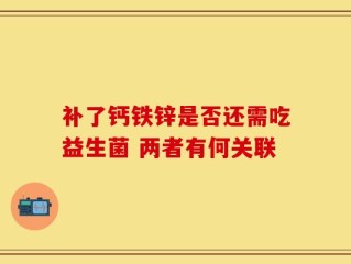 补了钙铁锌是否还需吃益生菌 两者有何关联