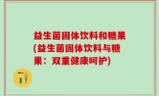 益生菌固体饮料和糖果(益生菌固体饮料与糖果：双重健康呵护)
