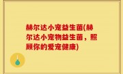 赫尔达小宠益生菌(赫尔达小宠物益生菌，照顾你的爱宠健康)